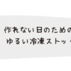 作れない日のための ゆるい冷凍ストック