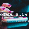 スマホの電磁波、気になってきたら／自然派にやさしい電磁波対策5選