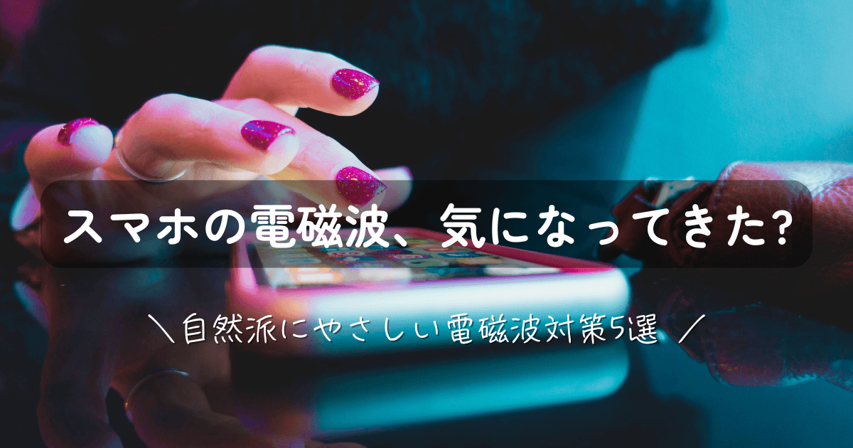 スマホの電磁波、気になってきたら／自然派にやさしい電磁波対策5選