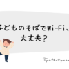 子どものそばでWi-Fi、大丈夫？