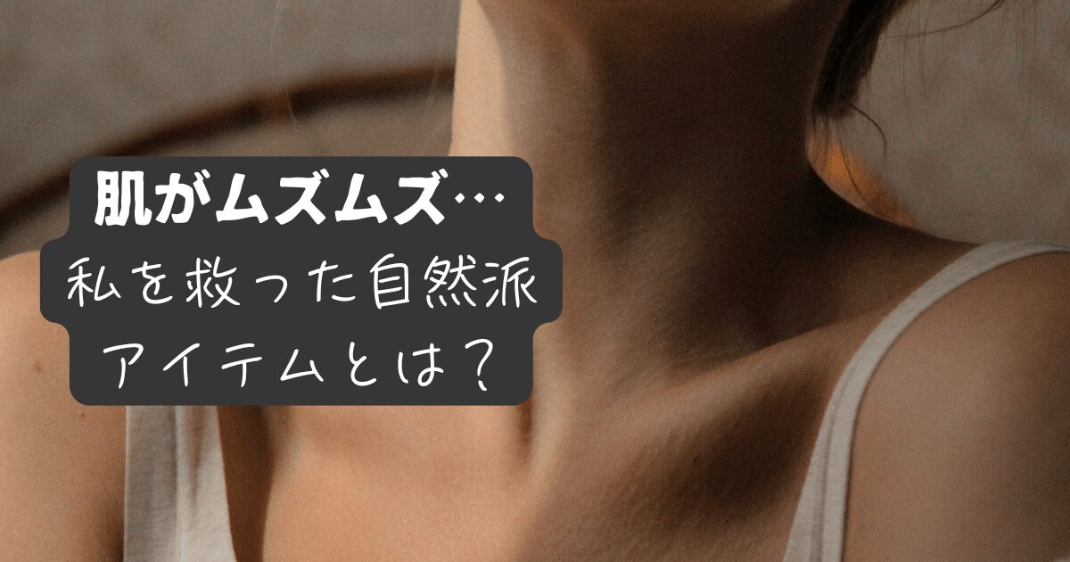 肌がムズムズ痒い、私を救った自然派アイテム