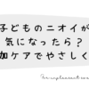 子どものニオイが気になったら？無添加ケアでやさしく対策