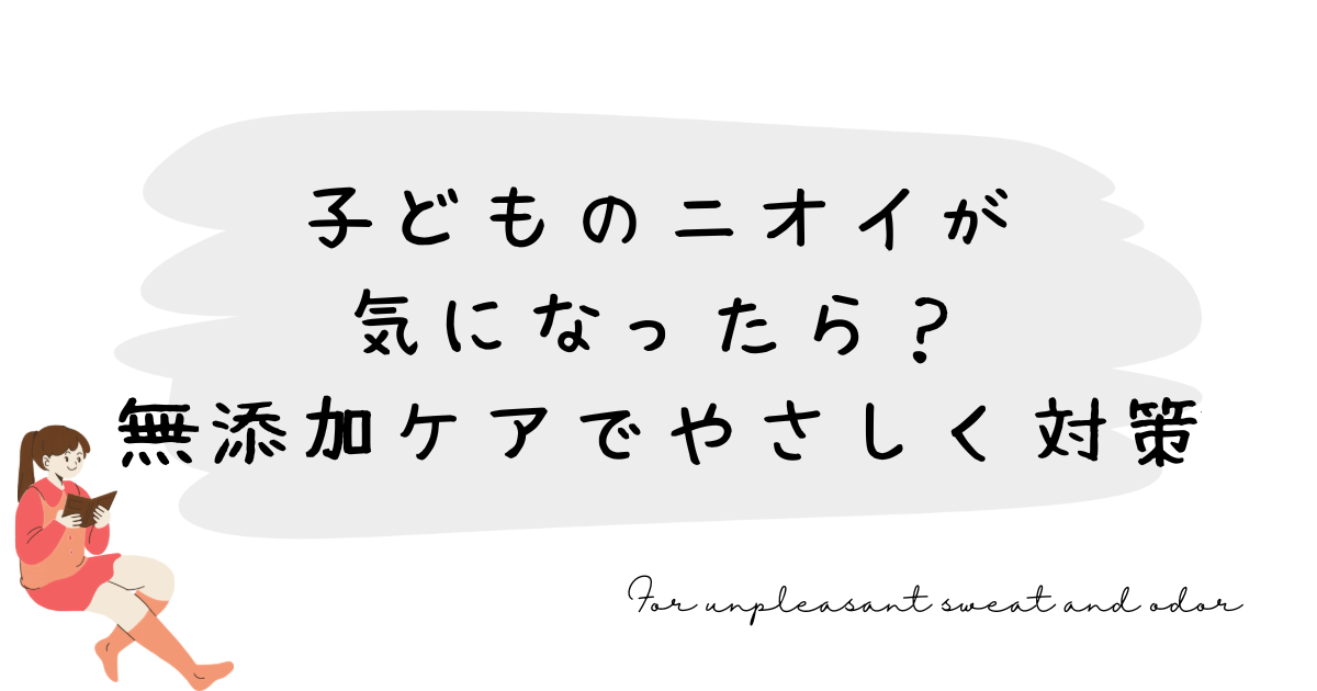子どものニオイが気になったら？無添加ケアでやさしく対策