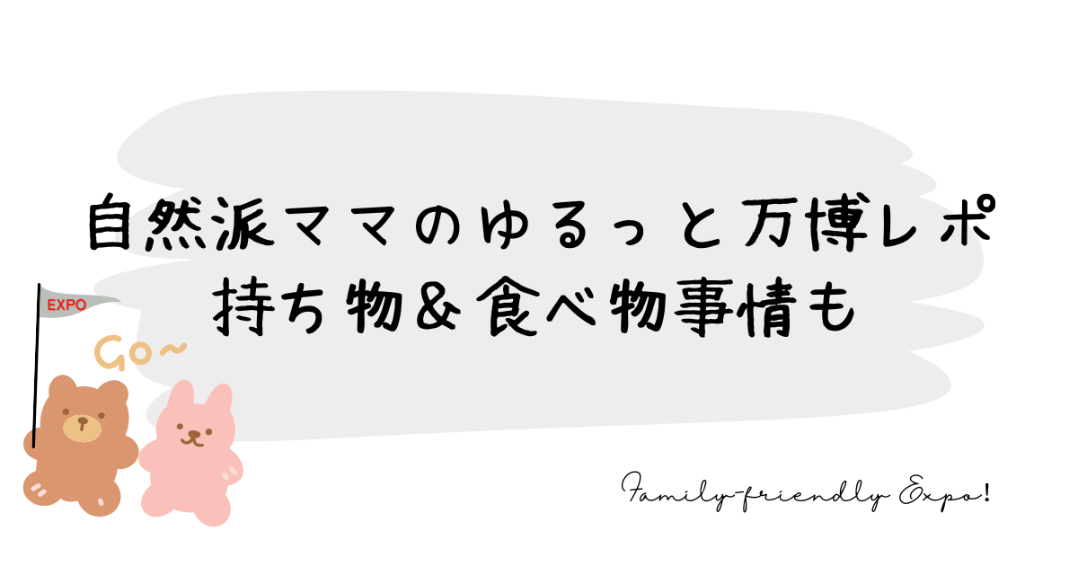 自然派ママのゆるっと万博レポ｜持ち物＆食べ物事情も