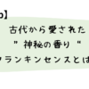 古代から愛された“神秘の香り”フランキンセンスとは？