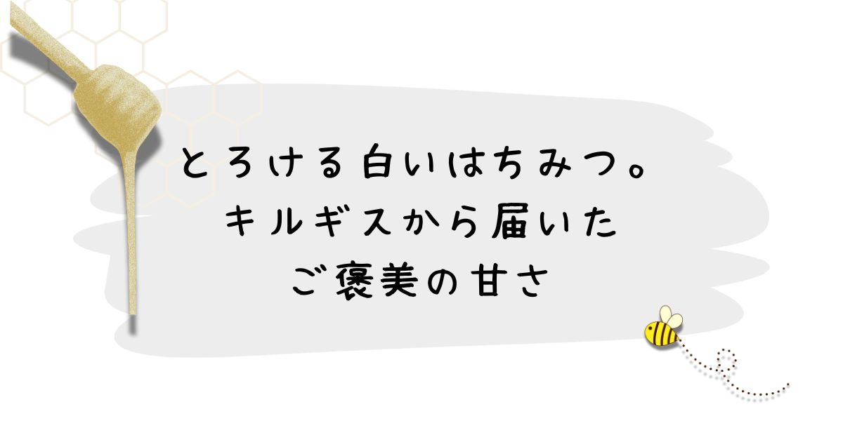 とろける白いはちみつ。キルギスから届いたご褒美の甘さ