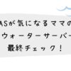 PFASが気になるママの、 ウォーターサーバー最終チェック