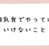 離乳食でやってはいけないこと7つ｜気をつけたい食材と調理