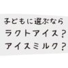 子どもに選ぶなら ラクトアイス？ アイスミルク？