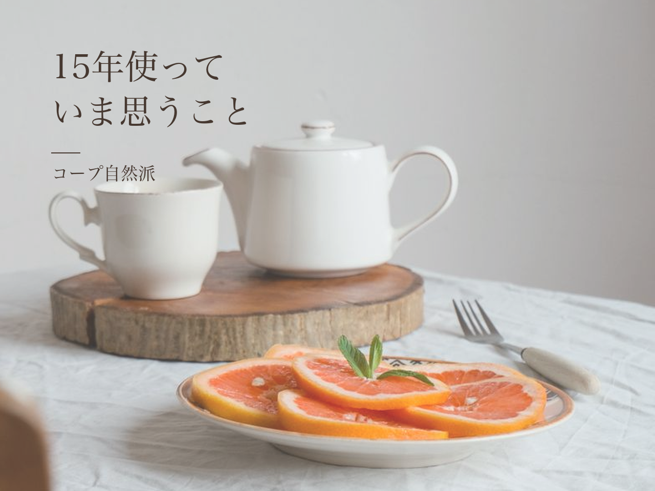 白いティーカップとポットと、グレープフルーツが並ぶ食卓。「15年使っていま思うこと コープ自然派」
